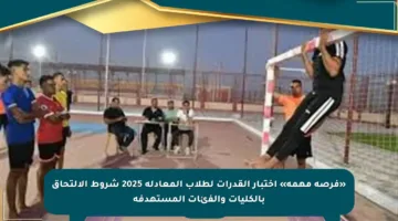 «فرصة مهمة» اختبار القدرات لطلاب المعادلة 2025 شروط الالتحاق بالكليات والفئات المستهدفة